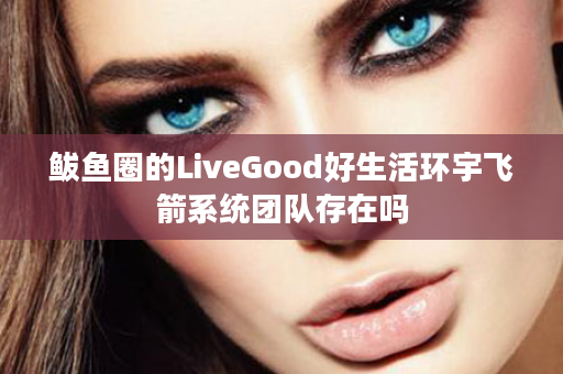鲅鱼圈的LiveGood好生活环宇飞箭系统团队存在吗