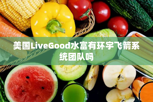 美国LiveGood水富有环宇飞箭系统团队吗