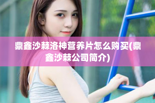 鼎鑫沙棘洛神营养片怎么购买(鼎鑫沙棘公司简介)