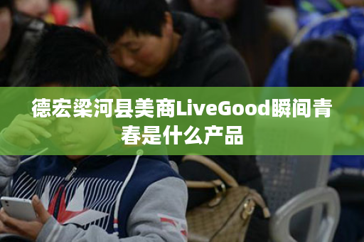 德宏梁河县美商LiveGood瞬间青春是什么产品