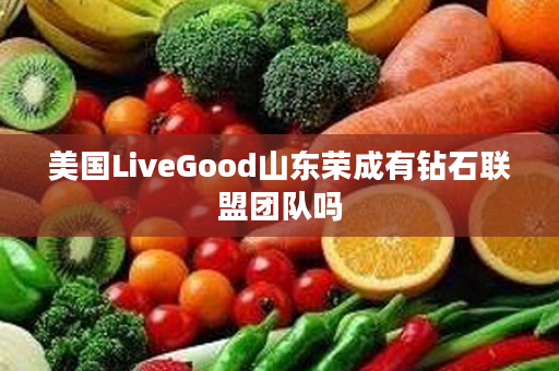 美国LiveGood山东荣成有钻石联盟团队吗