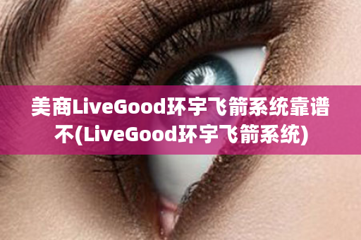 美商LiveGood环宇飞箭系统靠谱不(LiveGood环宇飞箭系统)