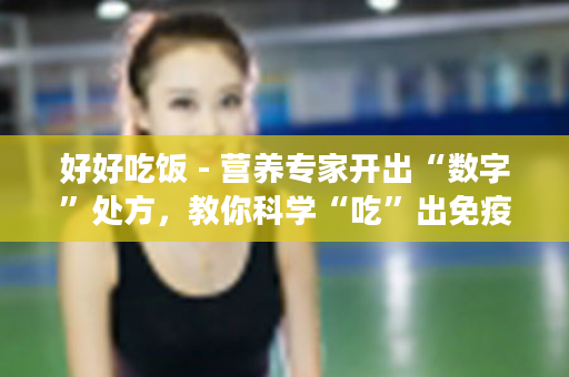 好好吃饭 - 营养专家开出“数字”处方，教你科学“吃”出免疫力！