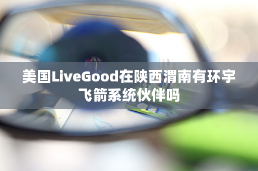 美国LiveGood在陕西渭南有环宇飞箭系统伙伴吗