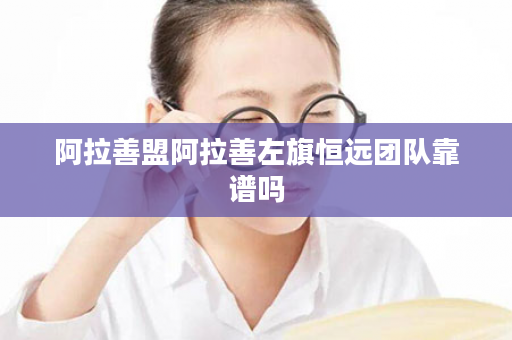 阿拉善盟阿拉善左旗恒远团队靠谱吗