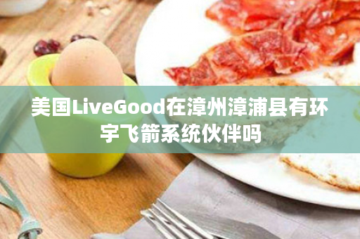 美国LiveGood在漳州漳浦县有环宇飞箭系统伙伴吗