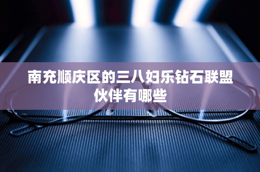 南充顺庆区的三八妇乐钻石联盟伙伴有哪些