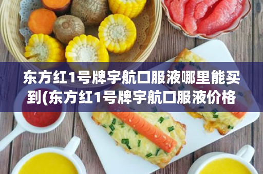 东方红1号牌宇航口服液哪里能买到(东方红1号牌宇航口服液价格)