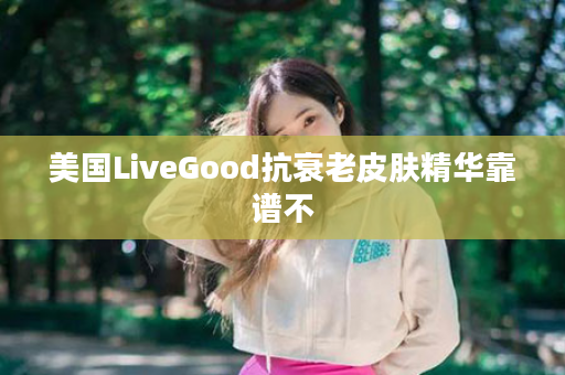 美国LiveGood抗衰老皮肤精华靠谱不
