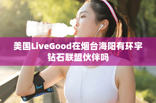 美国LiveGood在烟台海阳有环宇钻石联盟伙伴吗