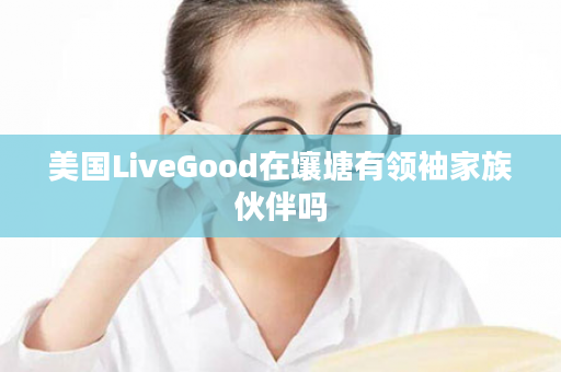 美国LiveGood在壤塘有领袖家族伙伴吗