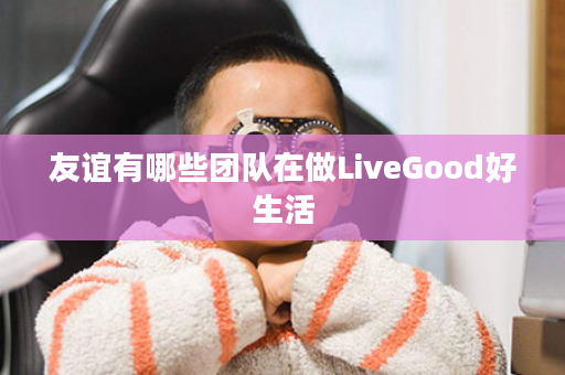 友谊有哪些团队在做LiveGood好生活