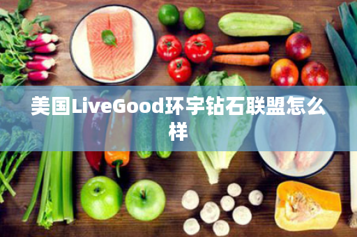 美国LiveGood环宇钻石联盟怎么样