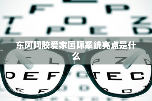 东阿阿胶爱家国际系统亮点是什么