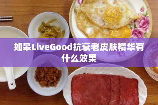 如皋LiveGood抗衰老皮肤精华有什么效果