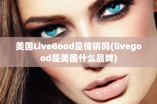 美国LiveGood是传销吗(livegood是美国什么品牌)