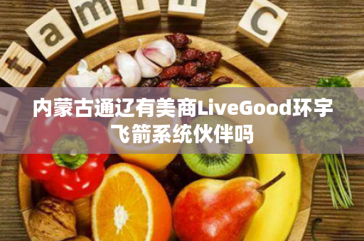 内蒙古通辽有美商LiveGood环宇飞箭系统伙伴吗