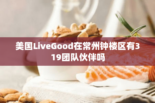 美国LiveGood在常州钟楼区有319团队伙伴吗