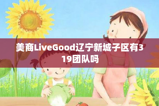美商LiveGood辽宁新城子区有319团队吗