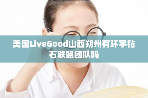 美国LiveGood山西朔州有环宇钻石联盟团队吗