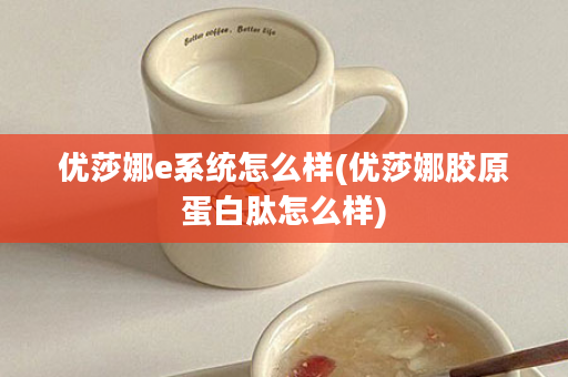 优莎娜e系统怎么样(优莎娜胶原蛋白肽怎么样)