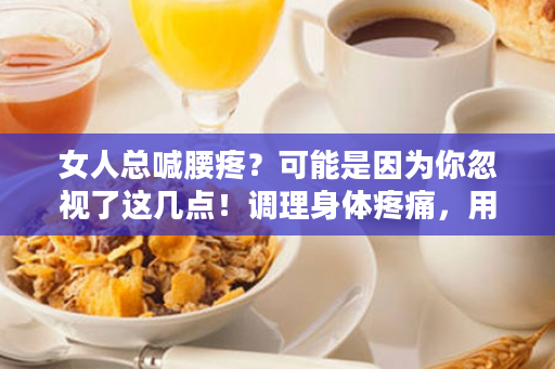 女人总喊腰疼？可能是因为你忽视了这几点！调理身体疼痛，用三生露酒七珍凝香~