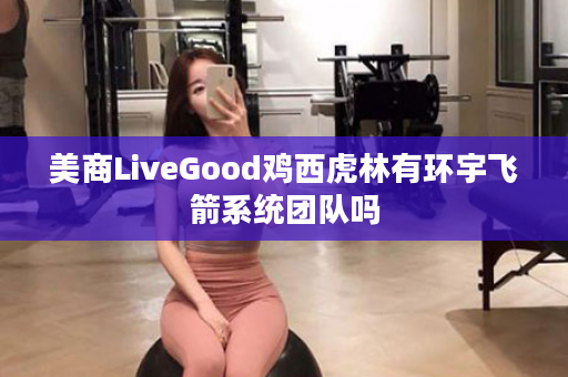 美商LiveGood鸡西虎林有环宇飞箭系统团队吗
