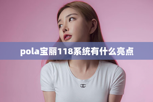 pola宝丽118系统有什么亮点