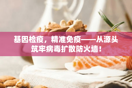 基因检疫，精准免疫——从源头筑牢病毒扩散防火墙！
