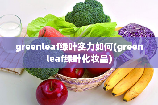 greenleaf绿叶实力如何(greenleaf绿叶化妆品)
