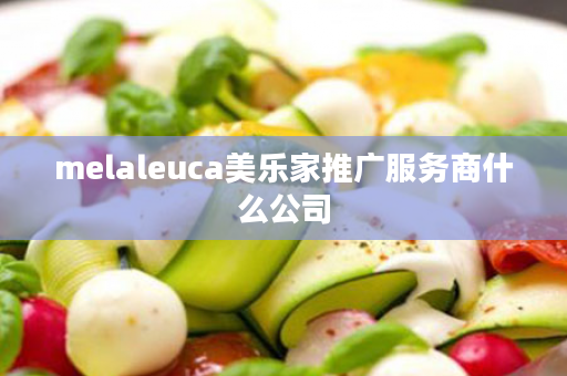 melaleuca美乐家推广服务商什么公司