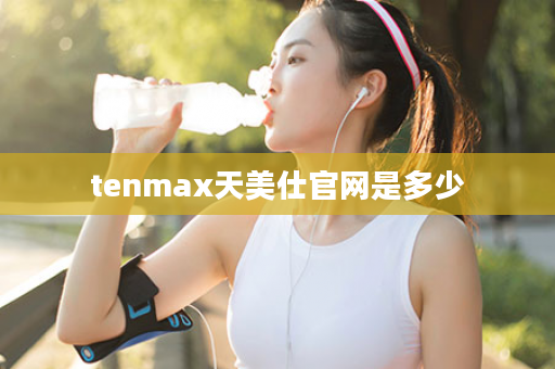 tenmax天美仕官网是多少