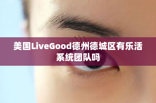 美国LiveGood德州德城区有乐活系统团队吗