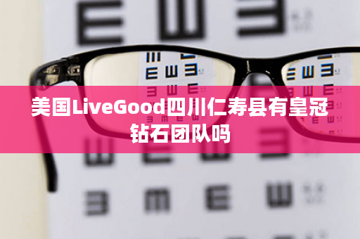 美国LiveGood四川仁寿县有皇冠钻石团队吗