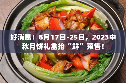 好消息！8月17日-25日，2023中秋月饼礼盒抢“鲜”预售！