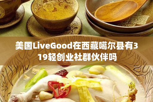 美国LiveGood在西藏噶尔县有319轻创业社群伙伴吗