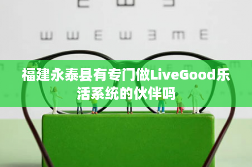 福建永泰县有专门做LiveGood乐活系统的伙伴吗
