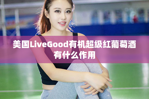美国LiveGood有机超级红葡萄酒有什么作用
