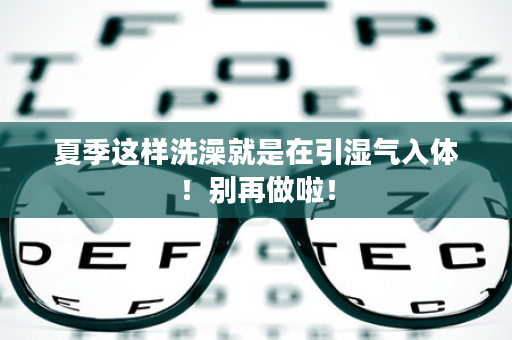 夏季这样洗澡就是在引湿气入体！别再做啦！