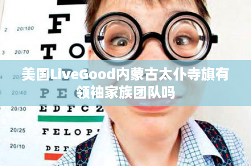 美国LiveGood内蒙古太仆寺旗有领袖家族团队吗