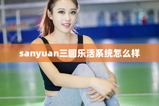 sanyuan三圆乐活系统怎么样