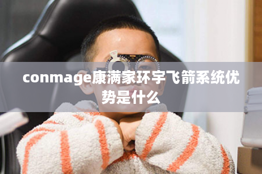 conmage康满家环宇飞箭系统优势是什么