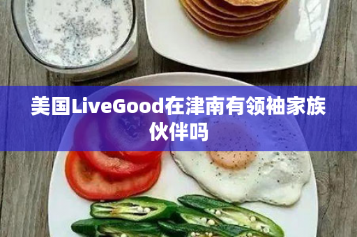 美国LiveGood在津南有领袖家族伙伴吗