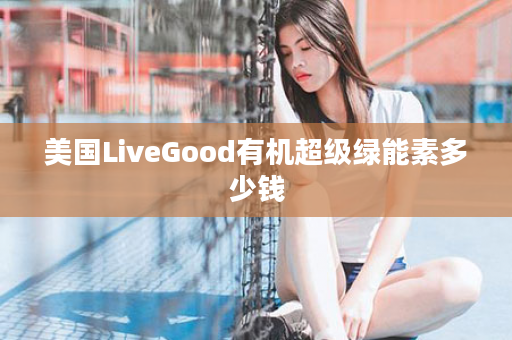 美国LiveGood有机超级绿能素多少钱