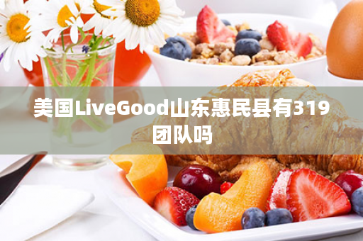 美国LiveGood山东惠民县有319团队吗