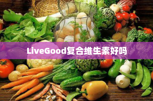 LiveGood复合维生素好吗
