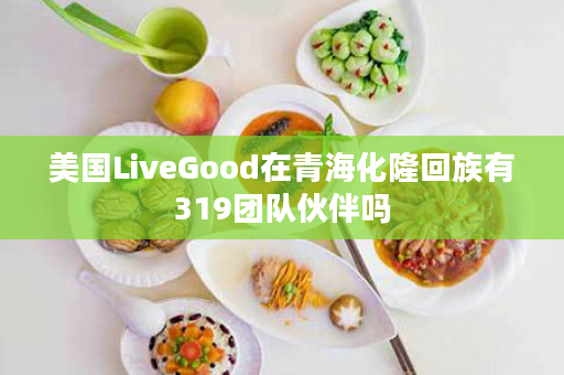 美国LiveGood在青海化隆回族有319团队伙伴吗