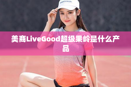 美商LiveGood超级果岭是什么产品