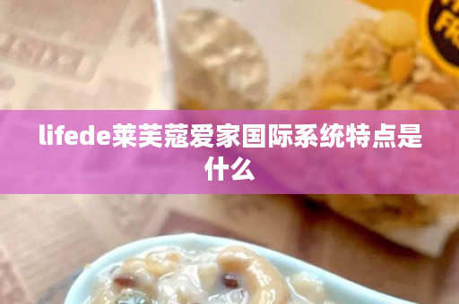lifede莱芙蔻爱家国际系统特点是什么