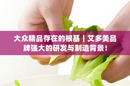大众精品存在的根基｜艾多美品牌强大的研发与制造背景！